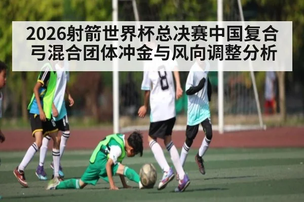 2026射箭世界杯总决赛中国复合弓混合团体冲金与风向调整分析