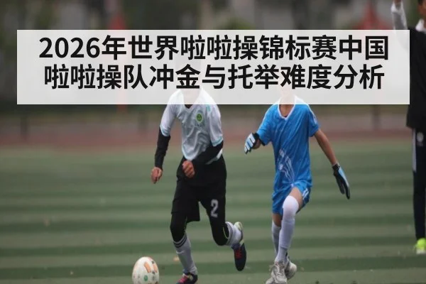 2026年世界啦啦操锦标赛中国啦啦操队冲金与托举难度分析