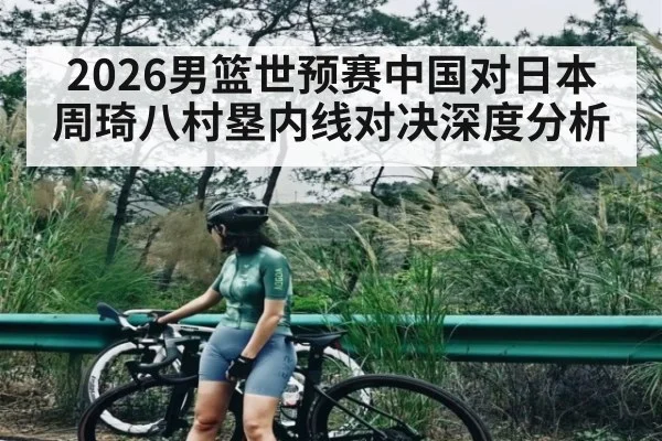 2026男篮世预赛中国对日本周琦八村塁内线对决深度分析
