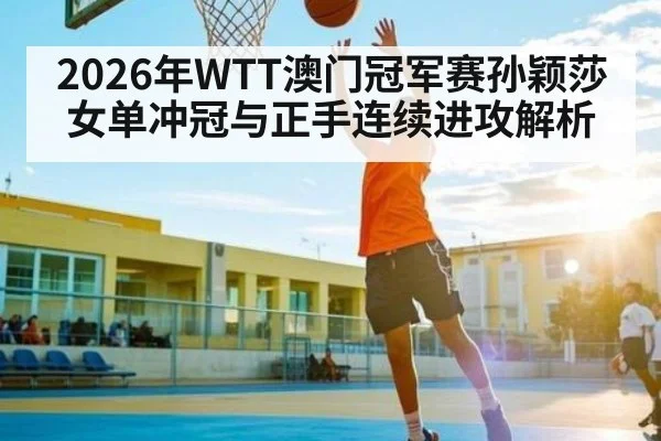 2026年WTT澳门冠军赛孙颖莎女单冲冠与正手连续进攻解析