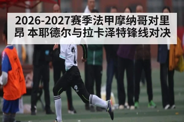 2026-2027赛季法甲摩纳哥对里昂 本耶德尔与拉卡泽特锋线对决