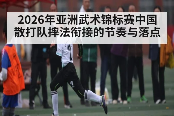 2026年亚洲武术锦标赛中国散打队摔法衔接的节奏与落点